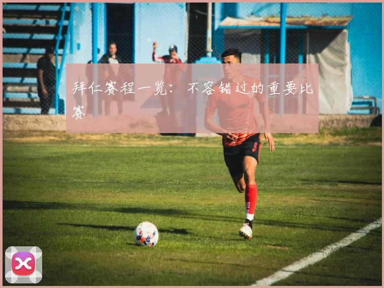 拜仁赛程一览:不容错过的重要比赛