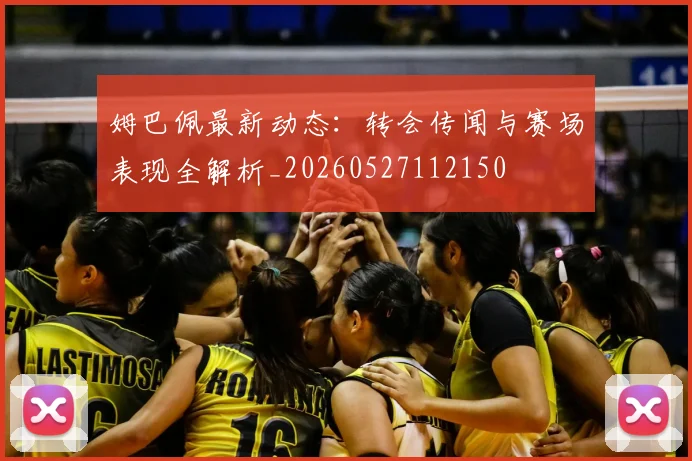 姆巴佩最新动态：转会传闻与赛场表现全解析_20260527112150