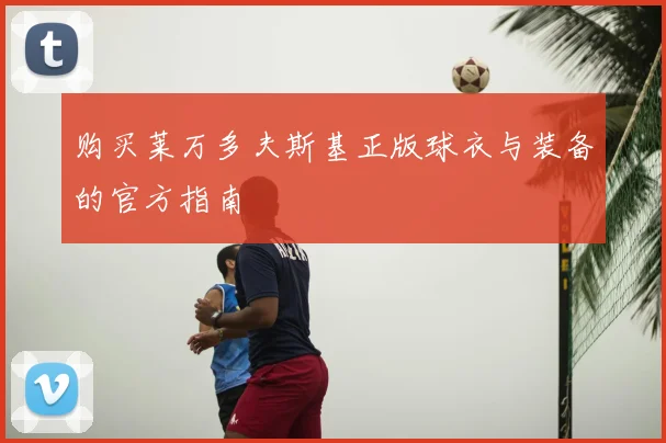 购买莱万多夫斯基正版球衣与装备的官方指南