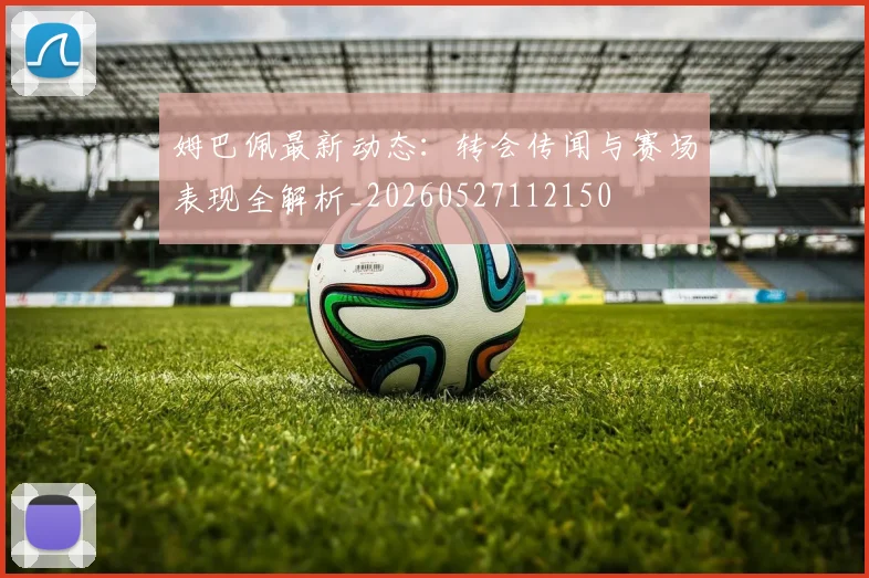 姆巴佩最新动态：转会传闻与赛场表现全解析_20260527112150
