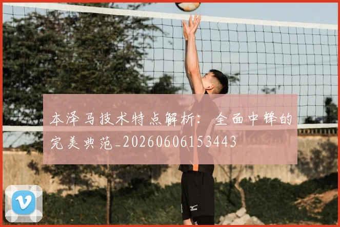 本泽马技术特点解析：全面中锋的完美典范_20260606153443