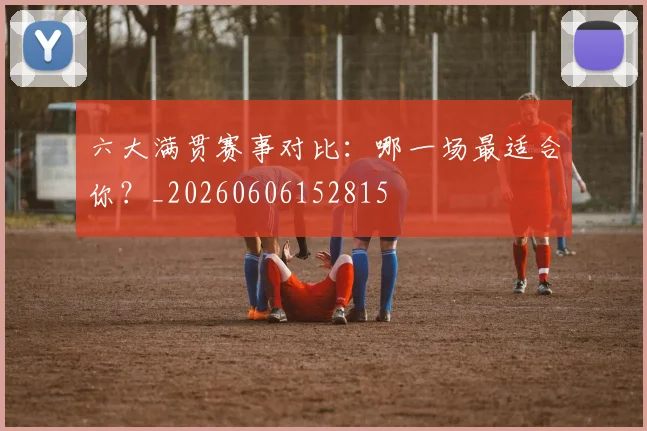 六大满贯赛事对比：哪一场最适合你？_20260606152815