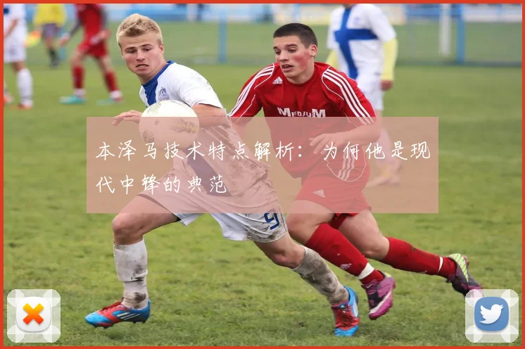 本泽马技术特点解析：为何他是现代中锋的典范