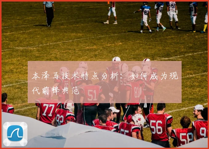 本泽马技术特点分析:如何成为现代前锋典范