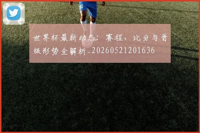 世界杯最新动态:赛程、比分与晋级形势全解析_20260521201636